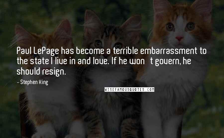 Stephen King Quotes: Paul LePage has become a terrible embarrassment to the state I live in and love. If he won't govern, he should resign.