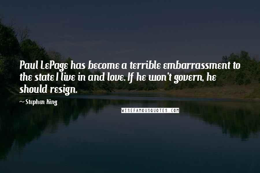 Stephen King Quotes: Paul LePage has become a terrible embarrassment to the state I live in and love. If he won't govern, he should resign.