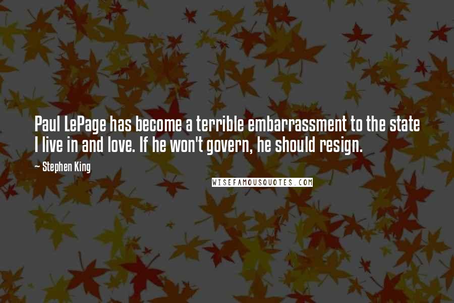 Stephen King Quotes: Paul LePage has become a terrible embarrassment to the state I live in and love. If he won't govern, he should resign.