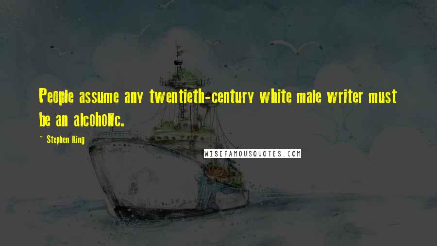 Stephen King Quotes: People assume any twentieth-century white male writer must be an alcoholic.