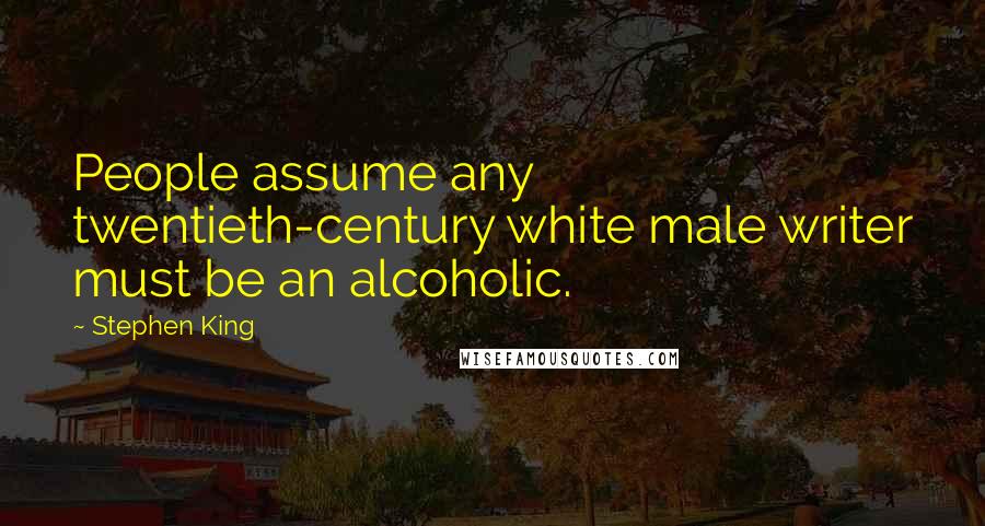 Stephen King Quotes: People assume any twentieth-century white male writer must be an alcoholic.