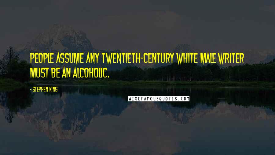 Stephen King Quotes: People assume any twentieth-century white male writer must be an alcoholic.