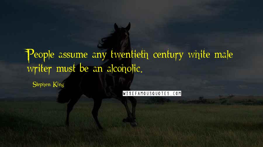 Stephen King Quotes: People assume any twentieth-century white male writer must be an alcoholic.