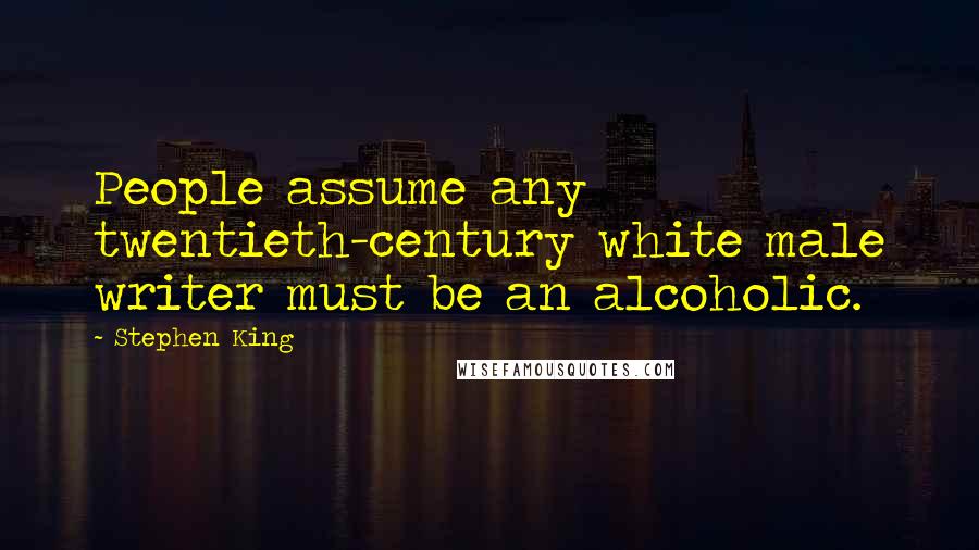 Stephen King Quotes: People assume any twentieth-century white male writer must be an alcoholic.