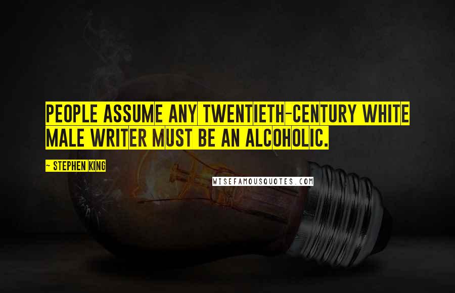 Stephen King Quotes: People assume any twentieth-century white male writer must be an alcoholic.