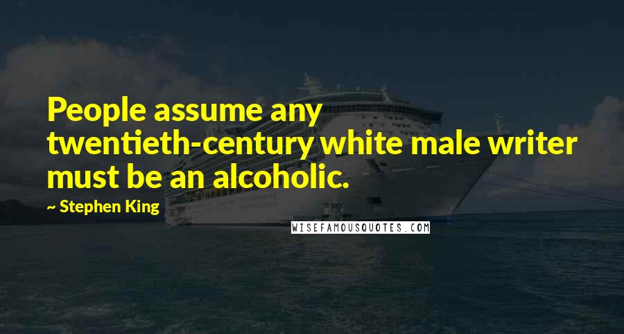 Stephen King Quotes: People assume any twentieth-century white male writer must be an alcoholic.