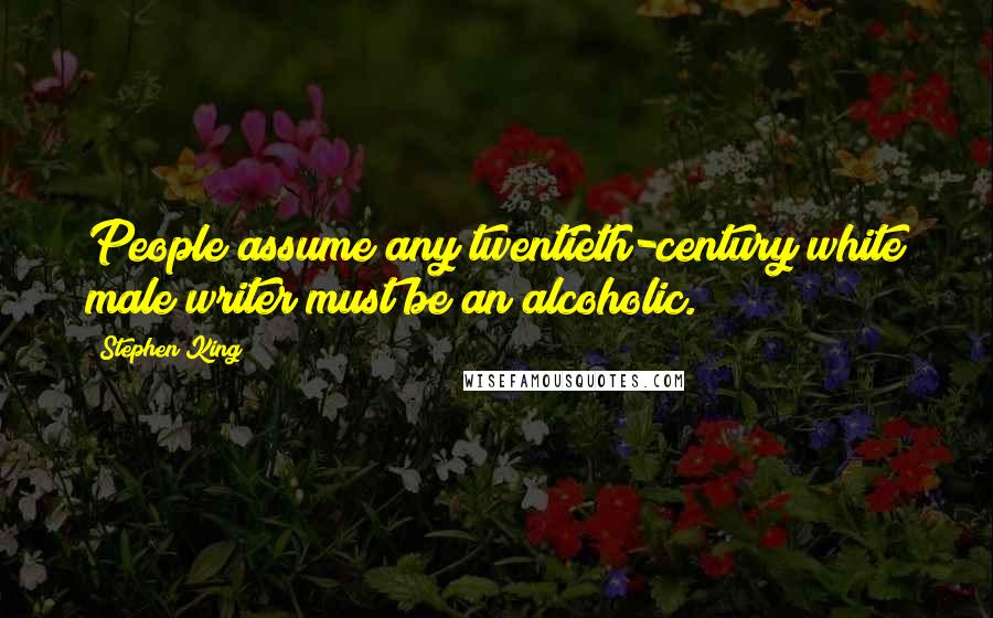 Stephen King Quotes: People assume any twentieth-century white male writer must be an alcoholic.