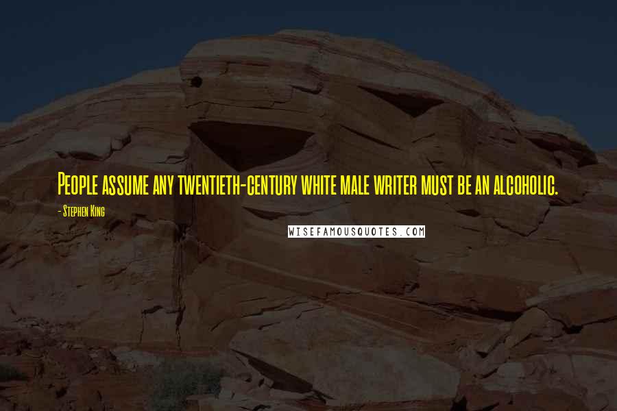 Stephen King Quotes: People assume any twentieth-century white male writer must be an alcoholic.