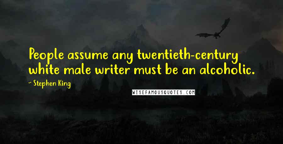 Stephen King Quotes: People assume any twentieth-century white male writer must be an alcoholic.
