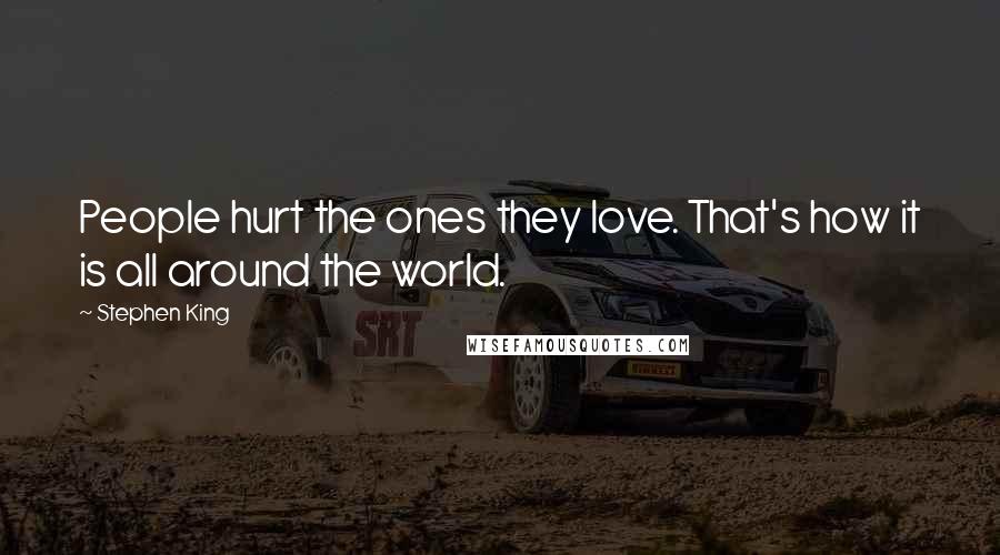 Stephen King Quotes: People hurt the ones they love. That's how it is all around the world.