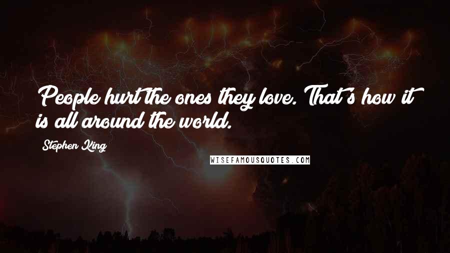 Stephen King Quotes: People hurt the ones they love. That's how it is all around the world.