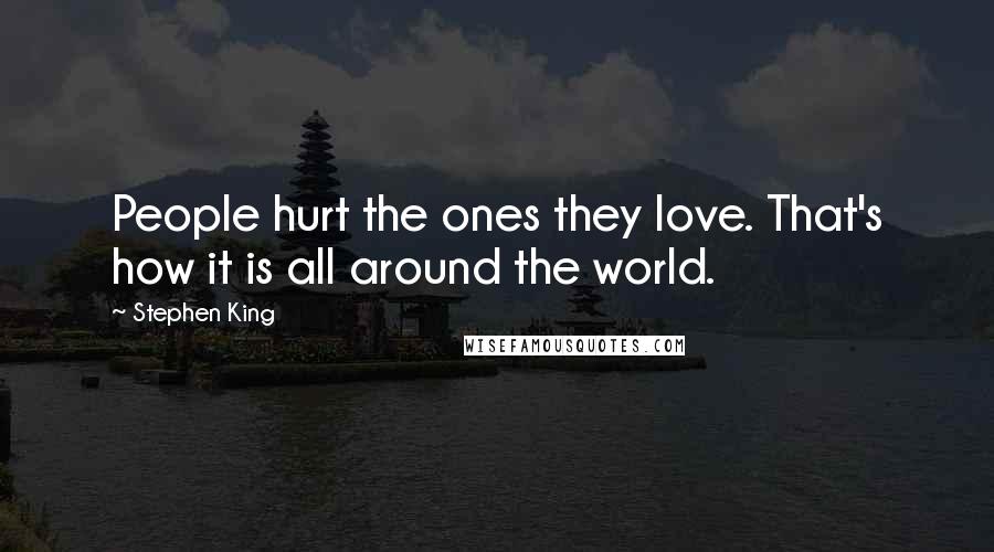 Stephen King Quotes: People hurt the ones they love. That's how it is all around the world.