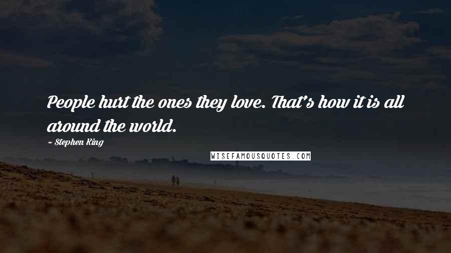 Stephen King Quotes: People hurt the ones they love. That's how it is all around the world.
