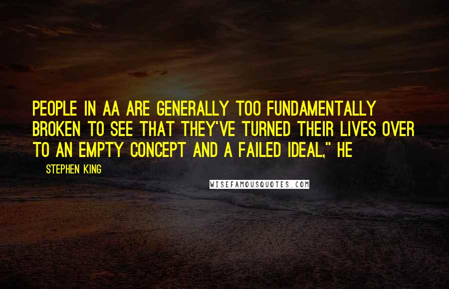 Stephen King Quotes: People in AA are generally too fundamentally broken to see that they've turned their lives over to an empty concept and a failed ideal," he