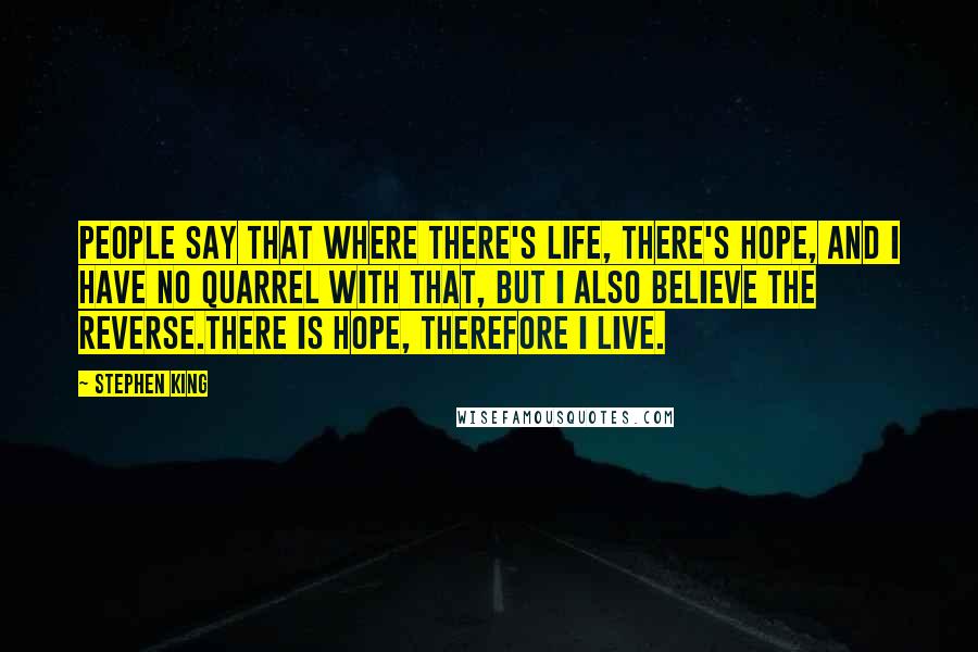 Stephen King Quotes: People say that where there's life, there's hope, and I have no quarrel with that, but I also believe the reverse.There is hope, therefore I live.