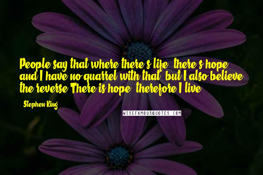 Stephen King Quotes: People say that where there's life, there's hope, and I have no quarrel with that, but I also believe the reverse.There is hope, therefore I live.