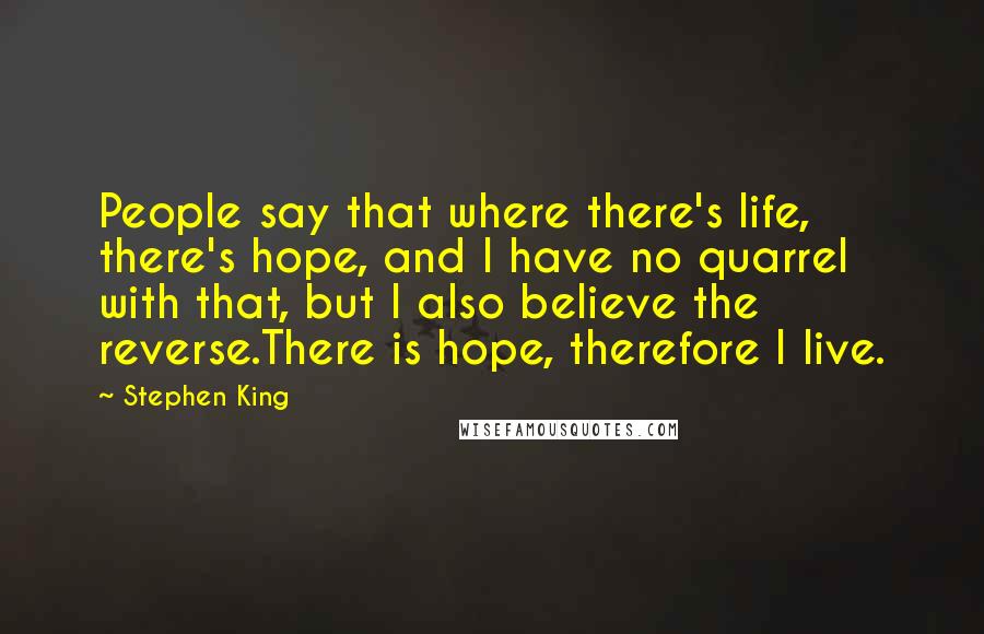 Stephen King Quotes: People say that where there's life, there's hope, and I have no quarrel with that, but I also believe the reverse.There is hope, therefore I live.