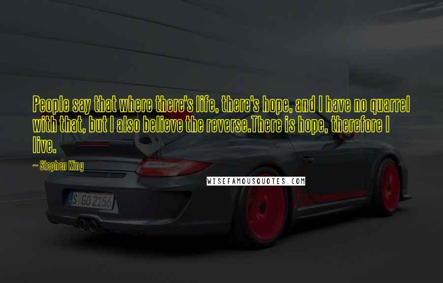 Stephen King Quotes: People say that where there's life, there's hope, and I have no quarrel with that, but I also believe the reverse.There is hope, therefore I live.