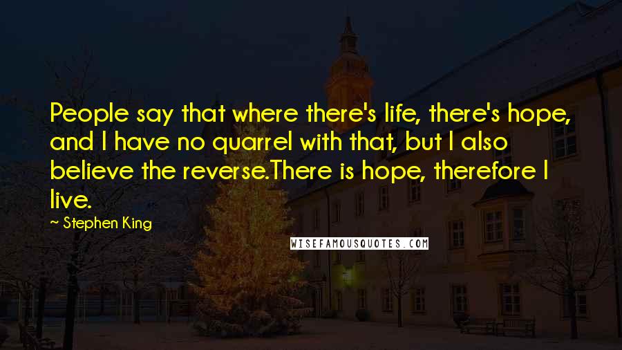 Stephen King Quotes: People say that where there's life, there's hope, and I have no quarrel with that, but I also believe the reverse.There is hope, therefore I live.