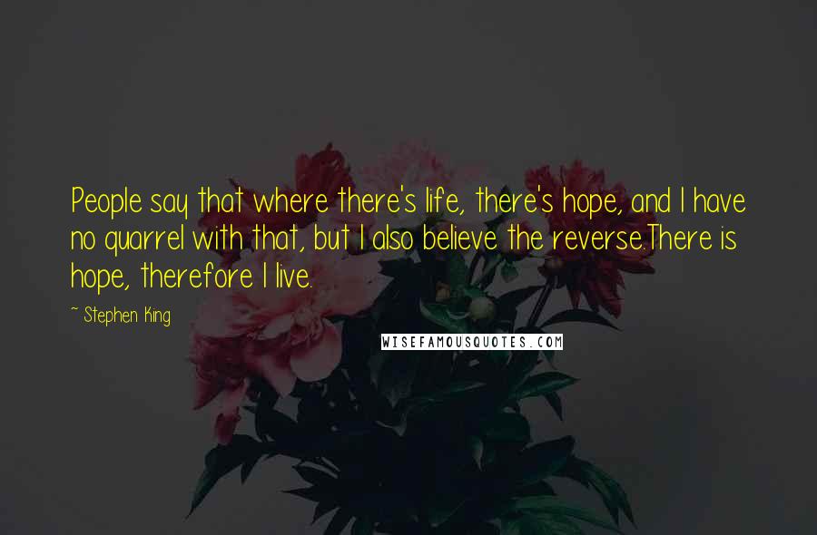 Stephen King Quotes: People say that where there's life, there's hope, and I have no quarrel with that, but I also believe the reverse.There is hope, therefore I live.