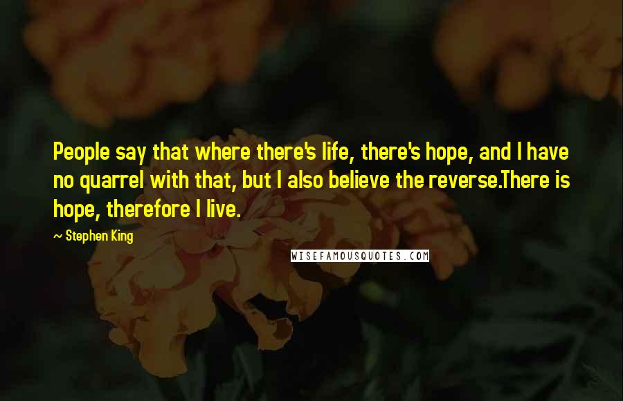 Stephen King Quotes: People say that where there's life, there's hope, and I have no quarrel with that, but I also believe the reverse.There is hope, therefore I live.