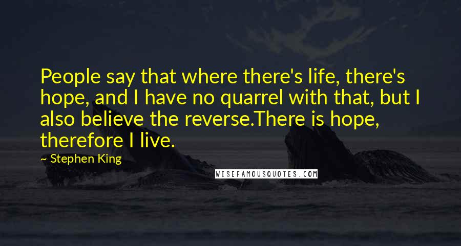 Stephen King Quotes: People say that where there's life, there's hope, and I have no quarrel with that, but I also believe the reverse.There is hope, therefore I live.