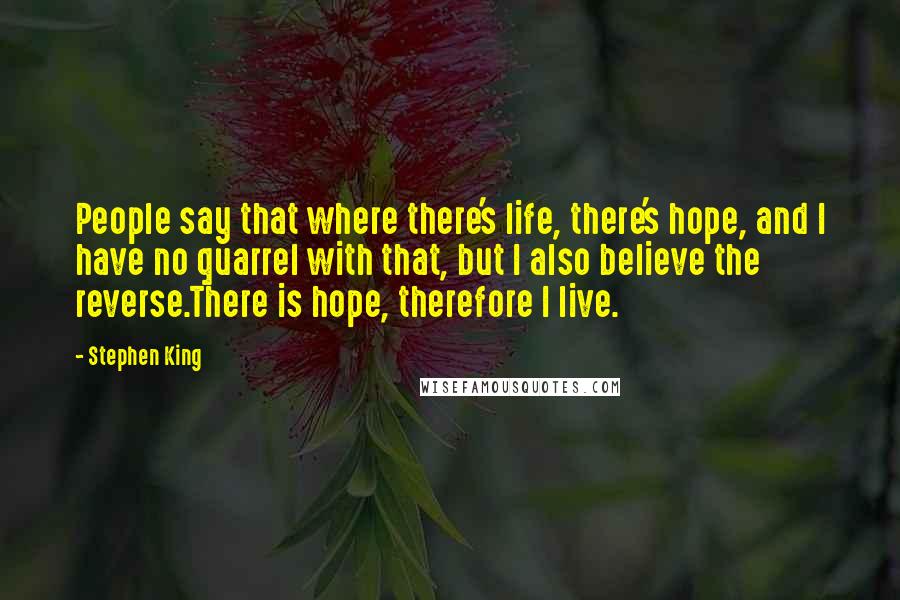 Stephen King Quotes: People say that where there's life, there's hope, and I have no quarrel with that, but I also believe the reverse.There is hope, therefore I live.