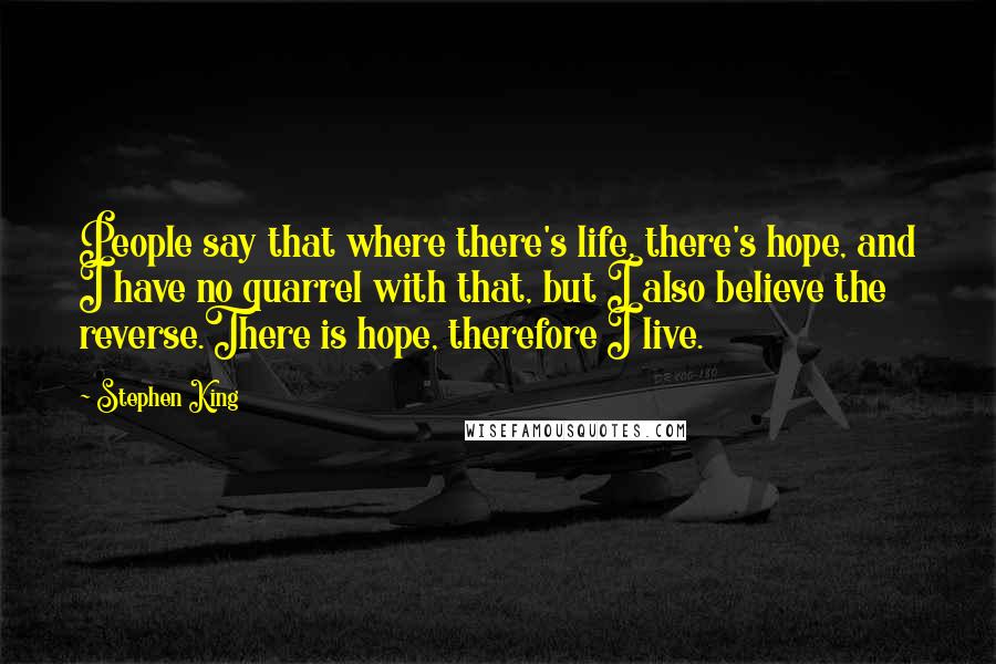 Stephen King Quotes: People say that where there's life, there's hope, and I have no quarrel with that, but I also believe the reverse.There is hope, therefore I live.