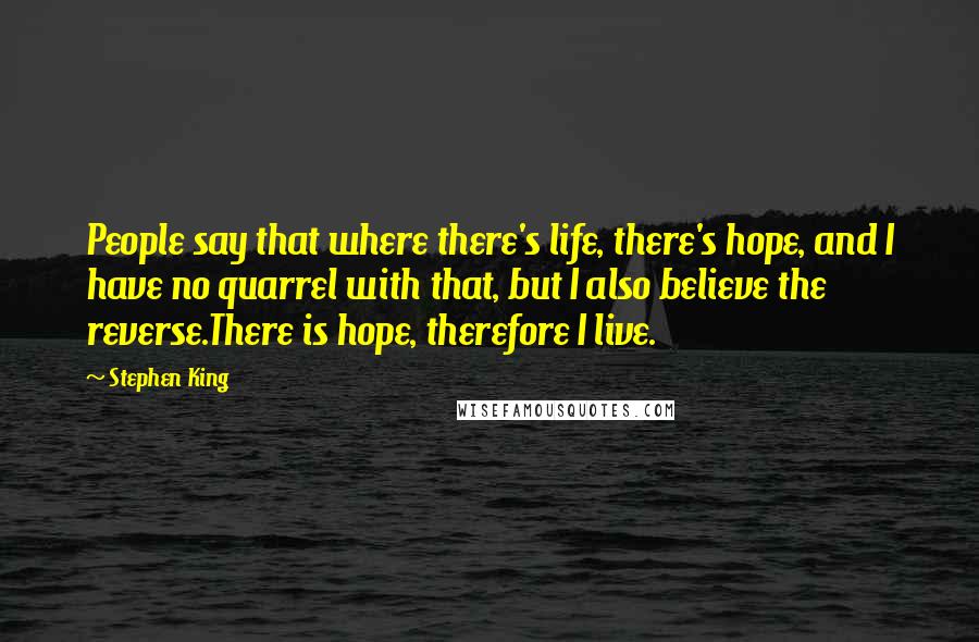 Stephen King Quotes: People say that where there's life, there's hope, and I have no quarrel with that, but I also believe the reverse.There is hope, therefore I live.