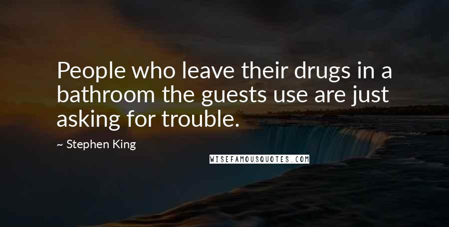 Stephen King Quotes: People who leave their drugs in a bathroom the guests use are just asking for trouble.