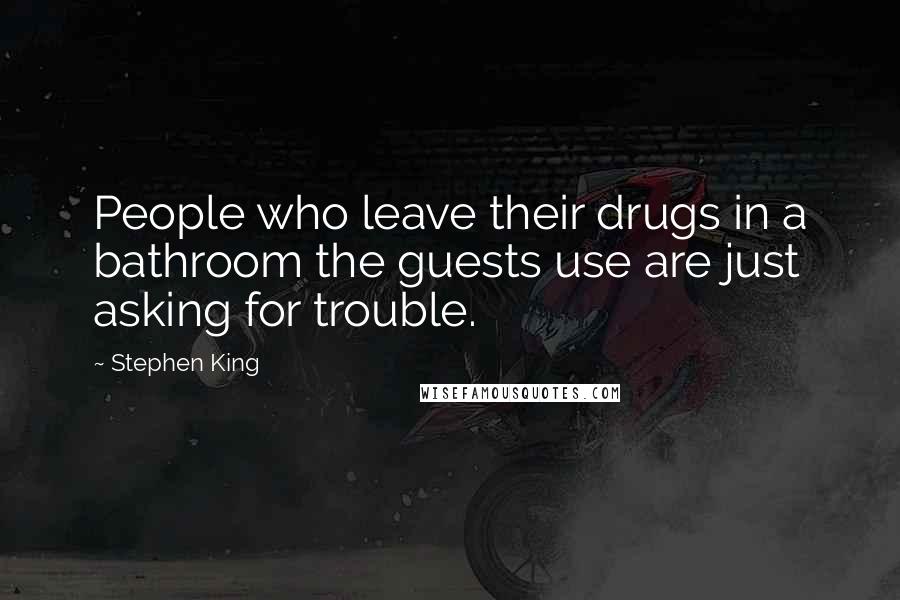 Stephen King Quotes: People who leave their drugs in a bathroom the guests use are just asking for trouble.