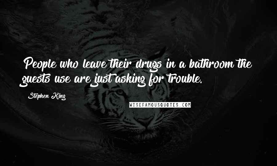 Stephen King Quotes: People who leave their drugs in a bathroom the guests use are just asking for trouble.