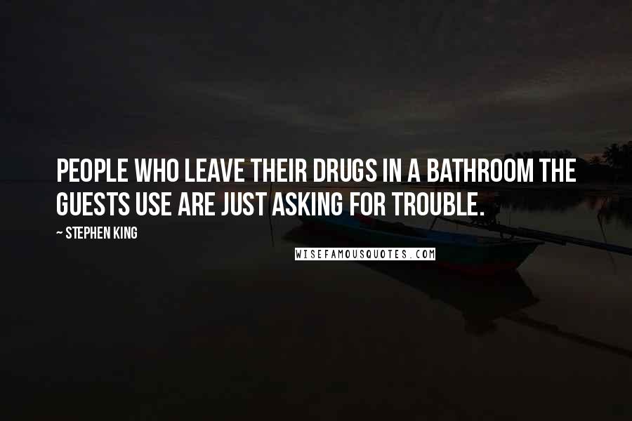 Stephen King Quotes: People who leave their drugs in a bathroom the guests use are just asking for trouble.