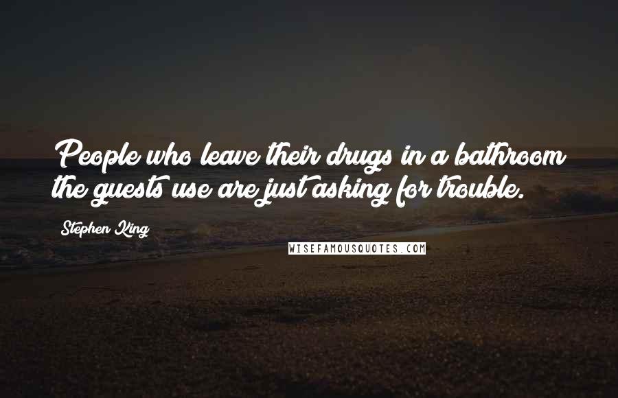 Stephen King Quotes: People who leave their drugs in a bathroom the guests use are just asking for trouble.