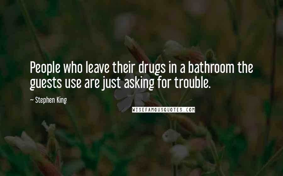 Stephen King Quotes: People who leave their drugs in a bathroom the guests use are just asking for trouble.