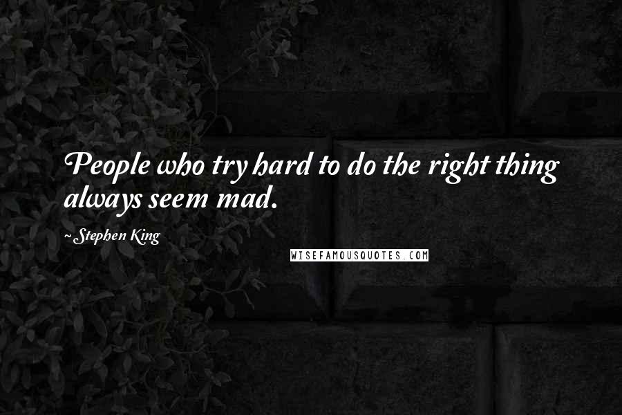 Stephen King Quotes: People who try hard to do the right thing always seem mad.