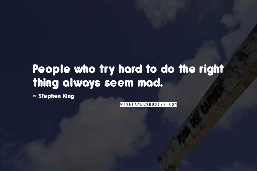 Stephen King Quotes: People who try hard to do the right thing always seem mad.