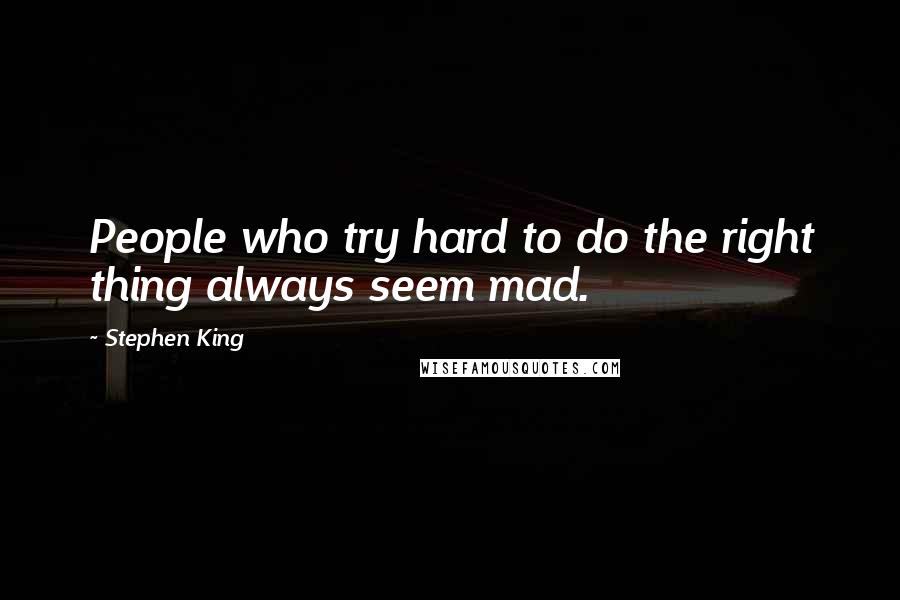 Stephen King Quotes: People who try hard to do the right thing always seem mad.