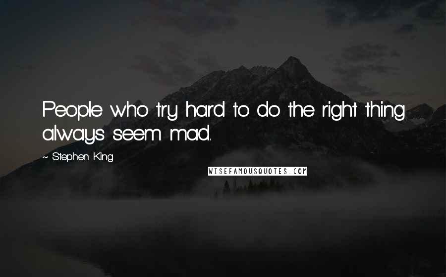 Stephen King Quotes: People who try hard to do the right thing always seem mad.