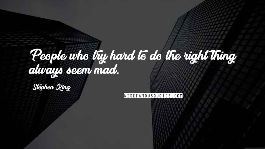 Stephen King Quotes: People who try hard to do the right thing always seem mad.