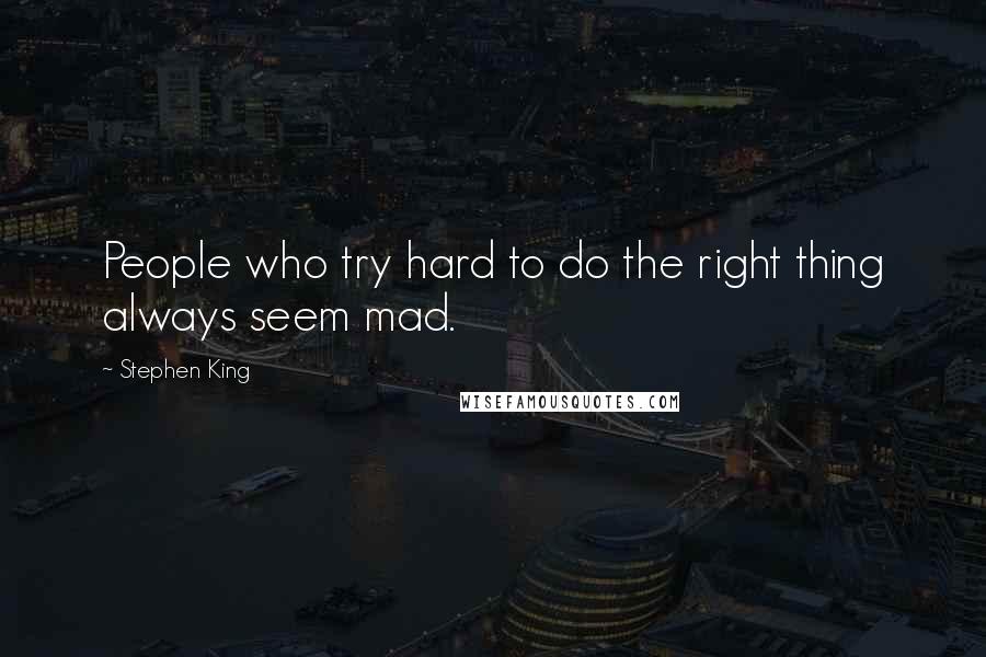 Stephen King Quotes: People who try hard to do the right thing always seem mad.