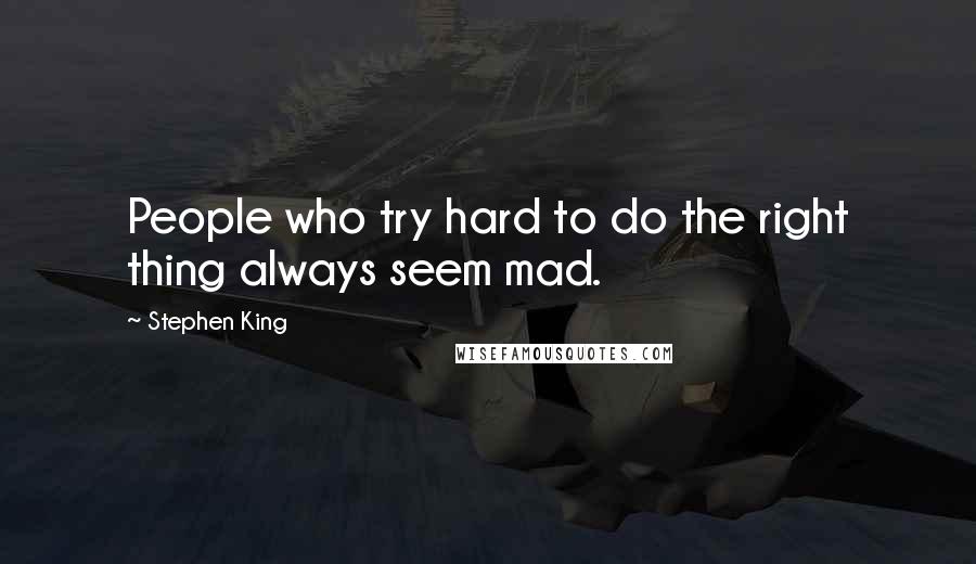 Stephen King Quotes: People who try hard to do the right thing always seem mad.
