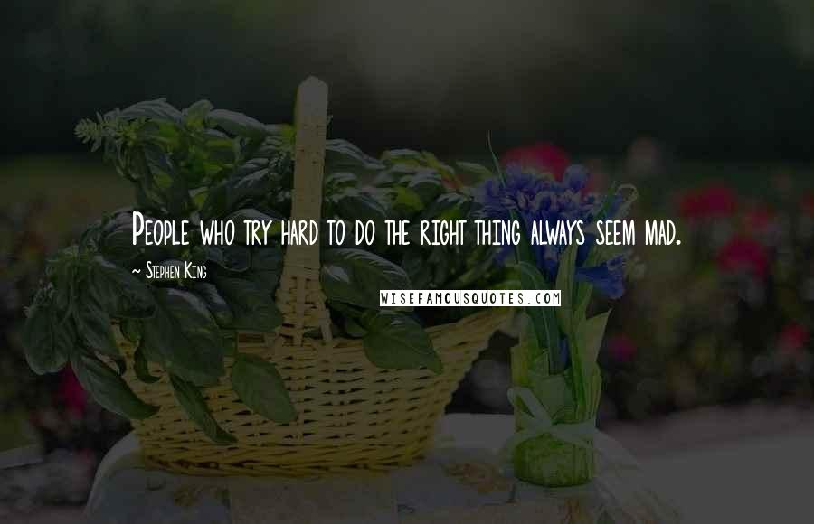 Stephen King Quotes: People who try hard to do the right thing always seem mad.