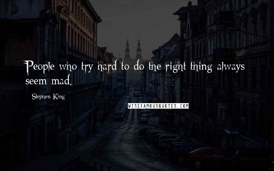 Stephen King Quotes: People who try hard to do the right thing always seem mad.