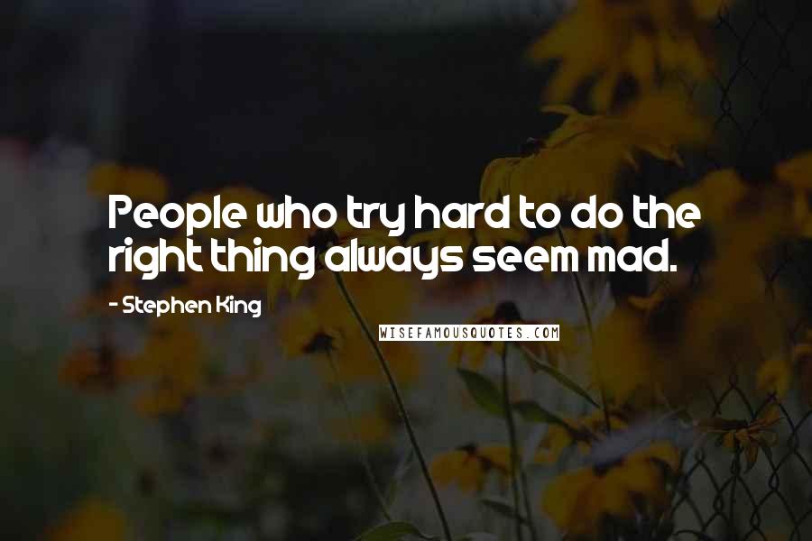 Stephen King Quotes: People who try hard to do the right thing always seem mad.