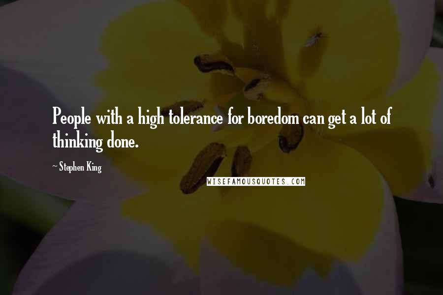 Stephen King Quotes: People with a high tolerance for boredom can get a lot of thinking done.