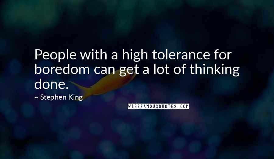 Stephen King Quotes: People with a high tolerance for boredom can get a lot of thinking done.