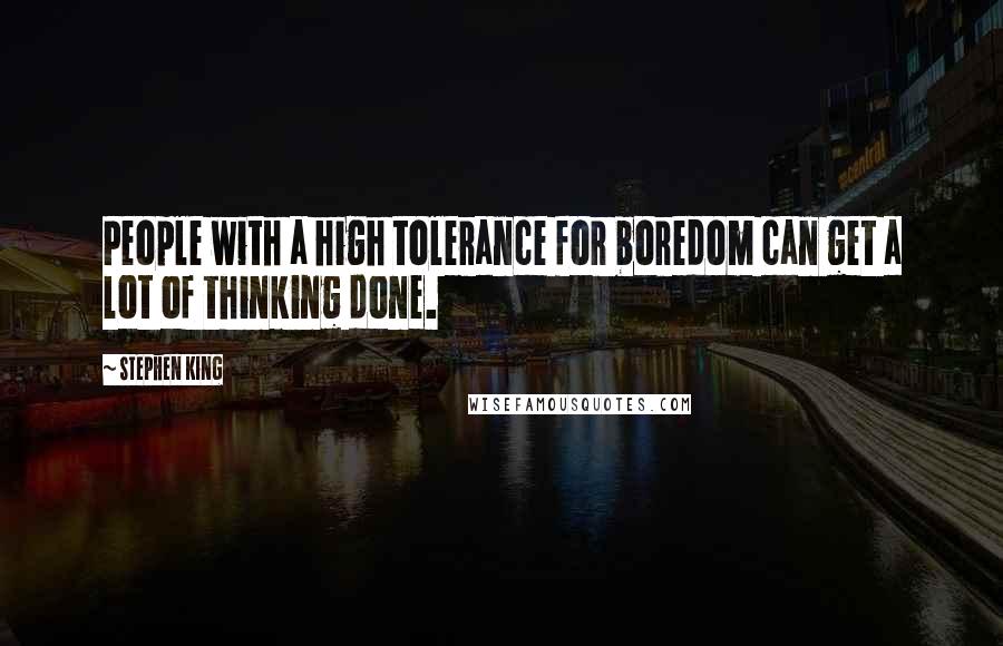 Stephen King Quotes: People with a high tolerance for boredom can get a lot of thinking done.