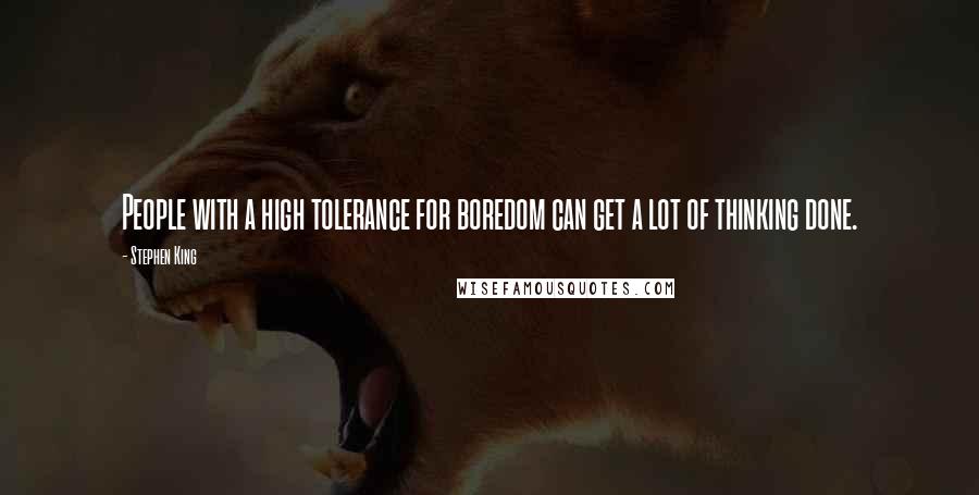 Stephen King Quotes: People with a high tolerance for boredom can get a lot of thinking done.