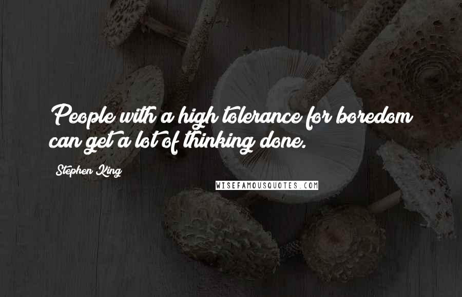 Stephen King Quotes: People with a high tolerance for boredom can get a lot of thinking done.